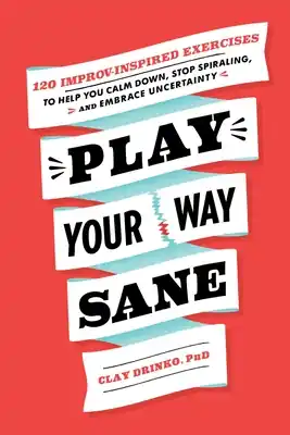 Time-Limited Play Your Way Sane: 120 Improv-Inspired Exercises to Help You Calm Down, Stop Spiraling, and Embrace Uncertainty (Paperback)