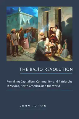 Holiday Sale The Bajío Revolution: Remaking Capitalism, Community, and Patriarchy in Mexico, North America, and the World (Paperback)