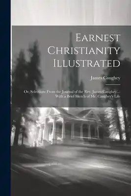 Earnest Christianity Illustrated: Or, Selections From the Journal of the Rev. James Caughey...: With a Brief Sketch of Mr. Caughey's Life (Paperback) In Demand